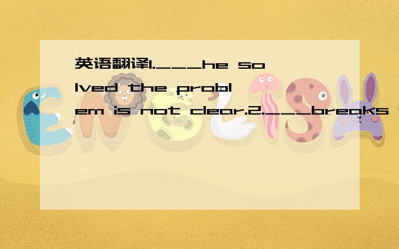 英语翻译1.___he solved the problem is not clear.2.___breaks the law will be punished.3.The fact___we couldn't keep our promise made him angry.4.This isn't___they expected.5.I don't know____he is right or not.6.Our teacher wants to know___was the