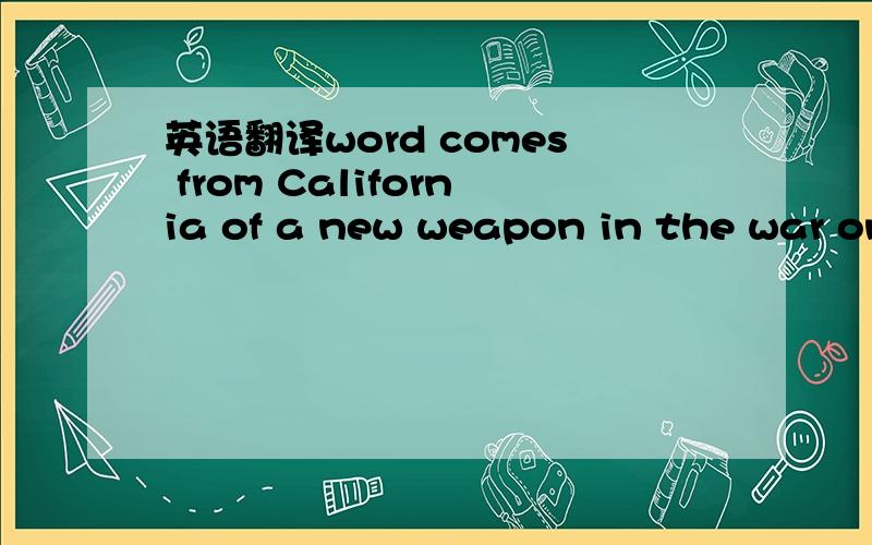 英语翻译word comes from California of a new weapon in the war on household pests.