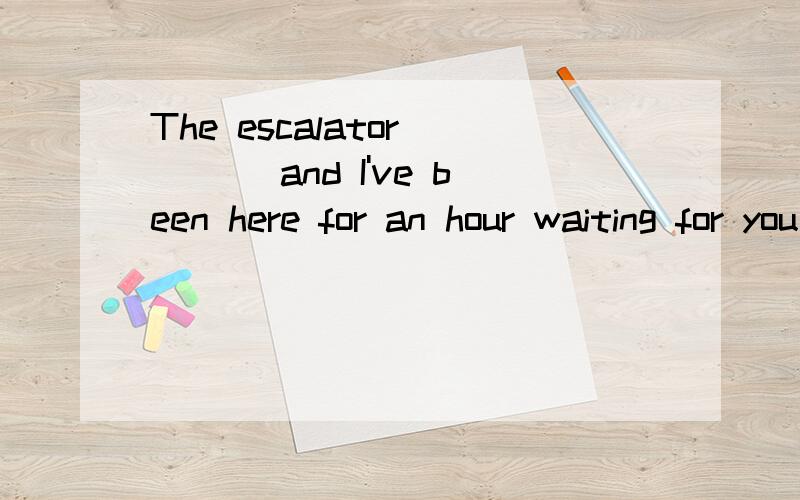 The escalator ___ and I've been here for an hour waiting for you to show up A.broke off B.broke downc.turned  down  D.turn  off