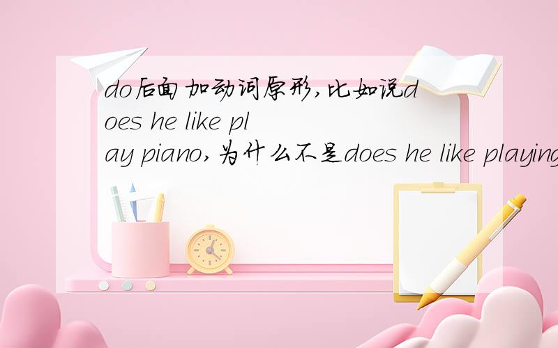 do后面加动词原形,比如说does he like play piano,为什么不是does he like playing piano?如果是加原型的话就只是likes变成like,那么like doing sth就会变成like do 还是后边的所有单词都变成原型?刚学do有点弄