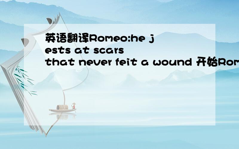 英语翻译Romeo:he jests at scars that never feit a wound 开始Romeo:than death prorogued,wanting of thy love 结束.