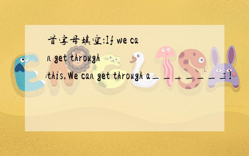 首字母填空：If we can get through this,We can get through a_______!