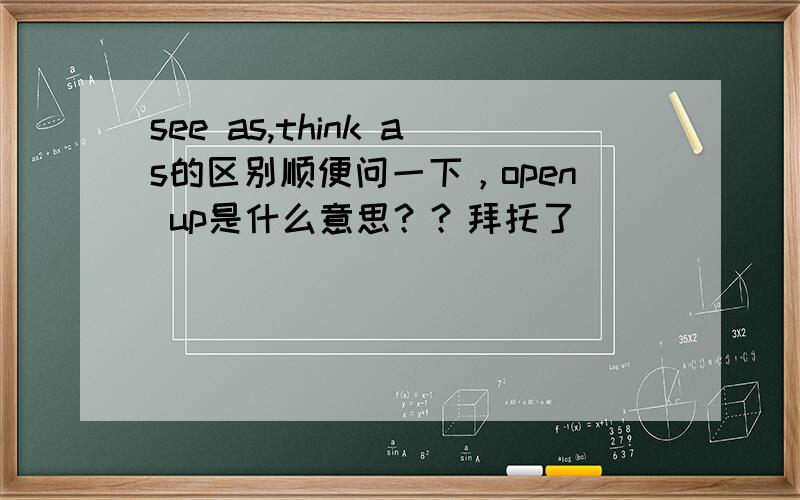 see as,think as的区别顺便问一下，open up是什么意思？？拜托了