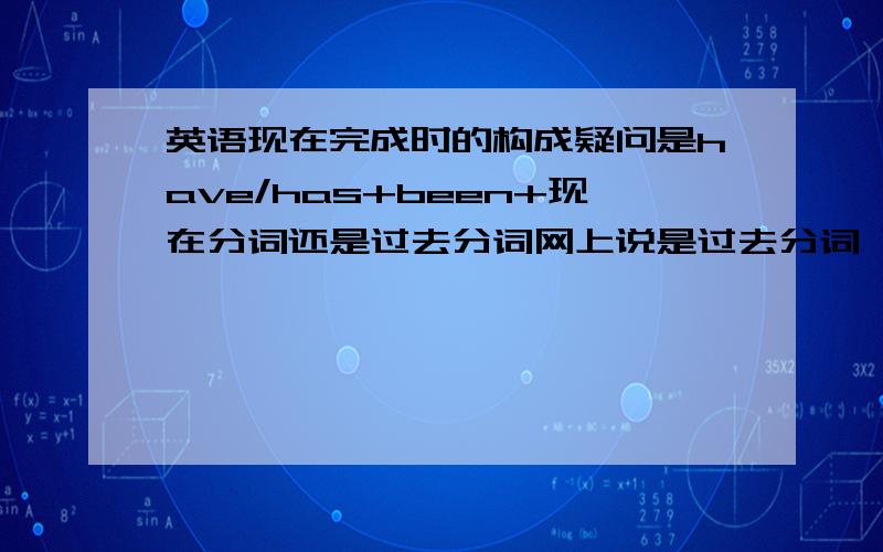 英语现在完成时的构成疑问是have/has+been+现在分词还是过去分词网上说是过去分词 可是我的书本上说是现在分词