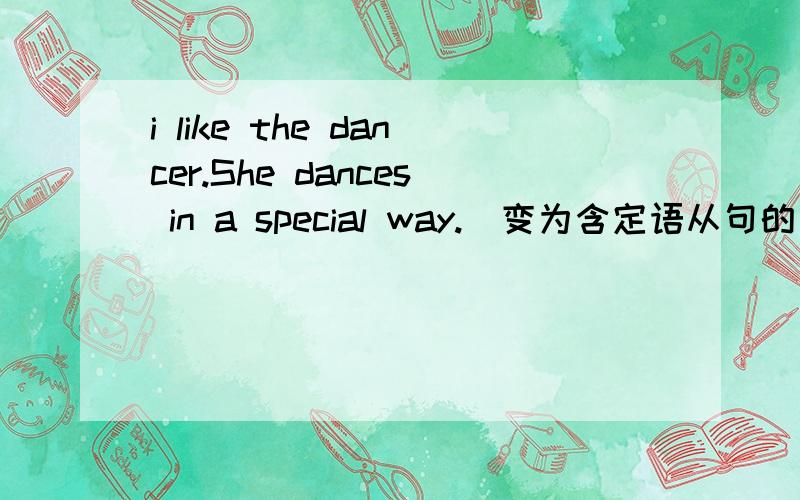 i like the dancer.She dances in a special way.(变为含定语从句的复合句）