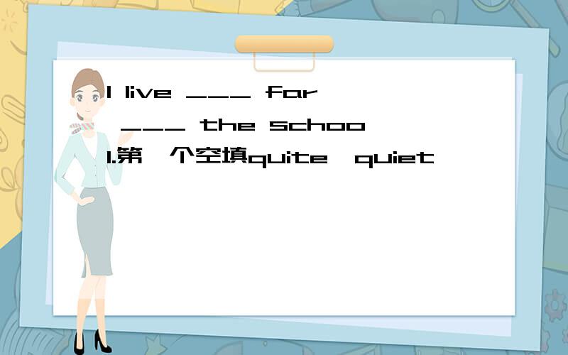 I live ___ far ___ the school.第一个空填quite,quiet