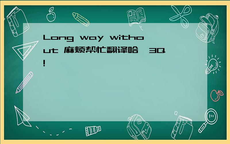 Long way without 麻烦帮忙翻译哈,3Q咯!