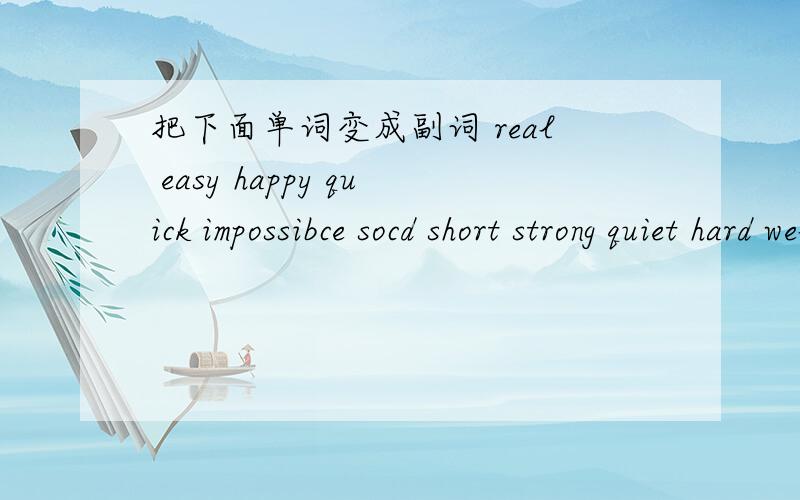 把下面单词变成副词 real easy happy quick impossibce socd short strong quiet hard well hard如题