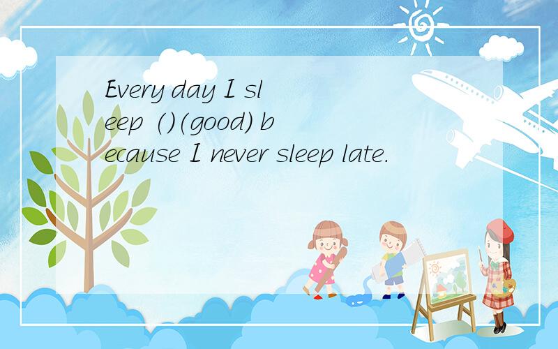 Every day I sleep ()(good) because I never sleep late.