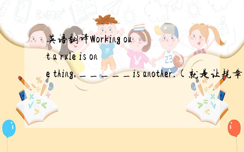 英语翻译Working out a rule is one thing,_____is another.(就是让规章制度起作用怎么讲）