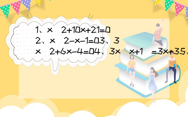 1、x^2+10x+21=02、x^2-x-1=03、3x^2+6x-4=04、3x（x+1）=3x+35、4x^2-4x+1=x^2+6x+96、7x^2-√6x-5=0