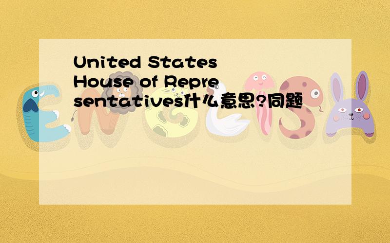 United States House of Representatives什么意思?同题