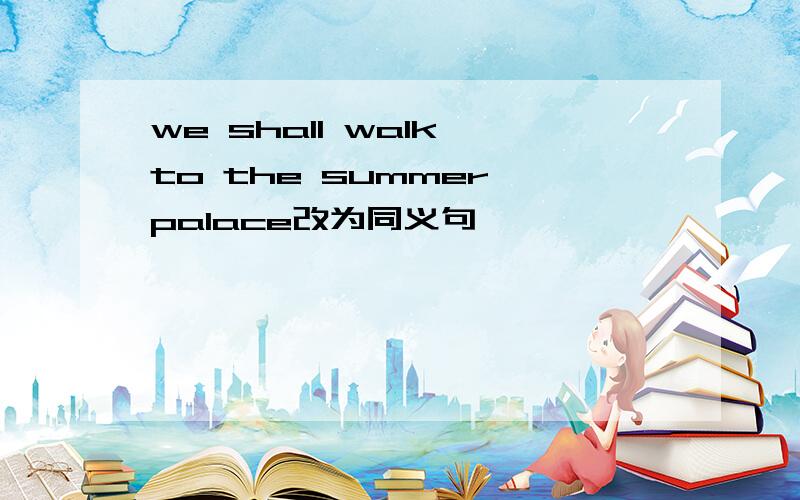 we shall walk to the summer palace改为同义句