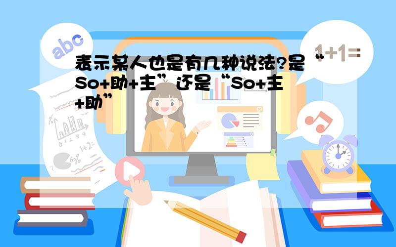 表示某人也是有几种说法?是“So+助+主”还是“So+主+助”