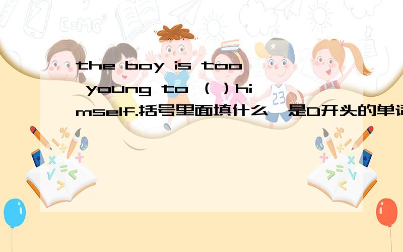 the boy is too young to （）himself.括号里面填什么,是D开头的单词