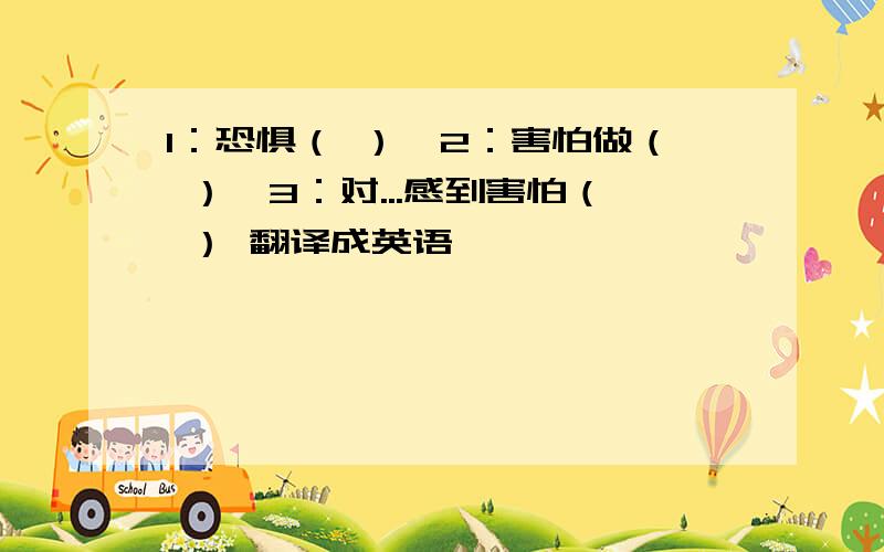 1：恐惧（ ）,2：害怕做（ ）,3：对...感到害怕（ ） 翻译成英语