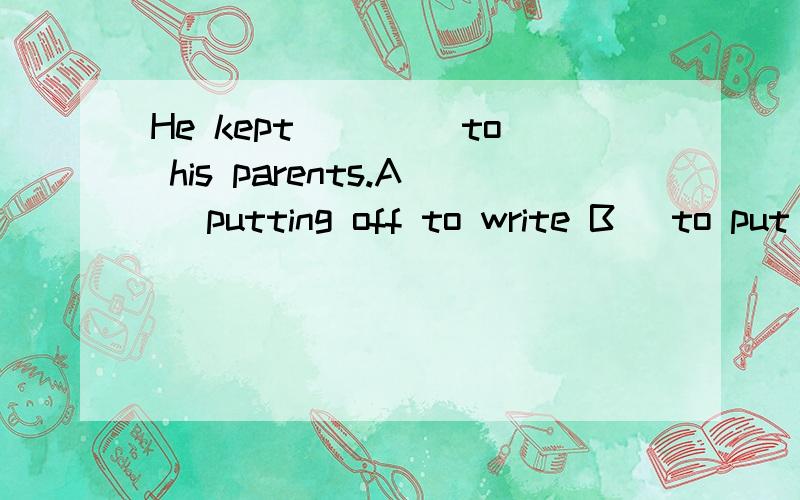 He kept ____to his parents.A) putting off to write B) to put off to writeC) putting off writing D) to put off writing