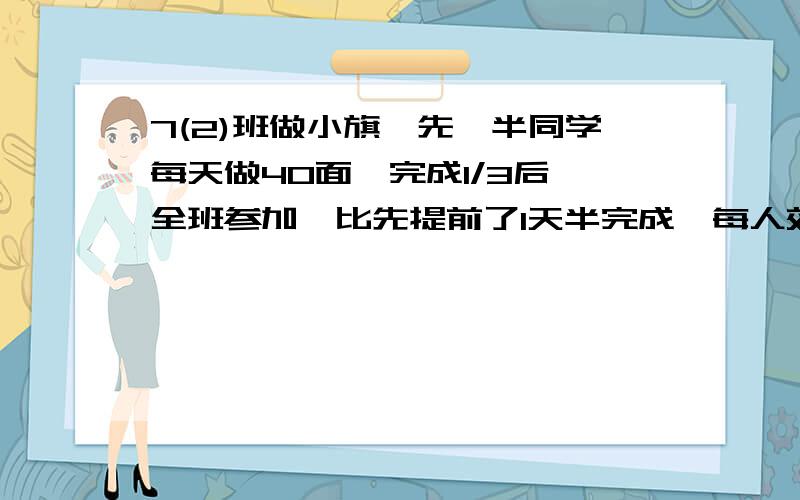 7(2)班做小旗,先一半同学每天做40面,完成1/3后,全班参加,比先提前了1天半完成,每人效率相等,小旗多少面