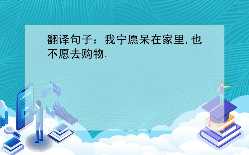 翻译句子：我宁愿呆在家里,也不愿去购物.