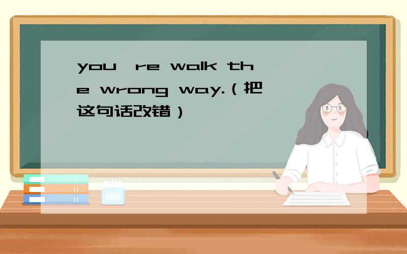 you're walk the wrong way.（把这句话改错）