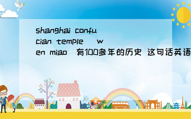 shanghai confucian temple (wen miao)有100多年的历史 这句话英语怎么翻译