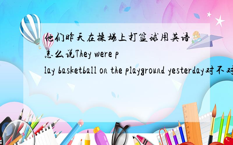 他们昨天在操场上打篮球用英语怎么说They were play basketball on the playground yesterday对不对