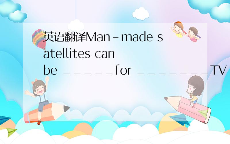 英语翻译Man-made satellites can be _____for _______TV and radio programmes to foreign countries