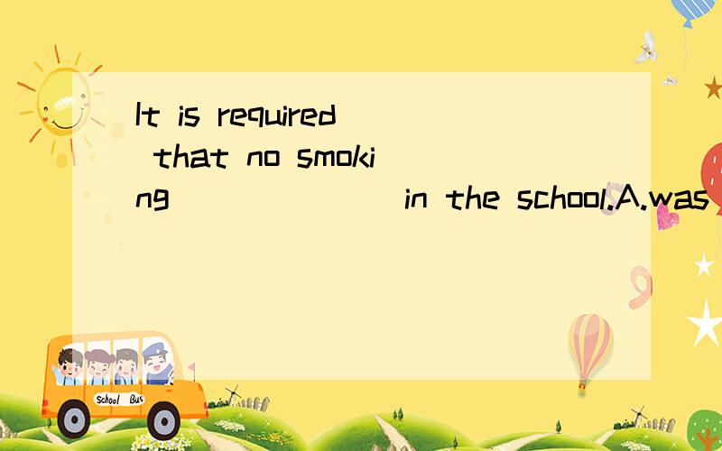 It is required that no smoking ______ in the school.A.was allowed B.be allowed C.would be allowed D.had been allowed