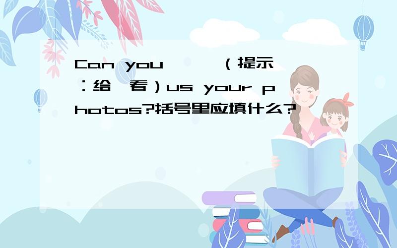 Can you 【 】（提示：给…看）us your photos?括号里应填什么?