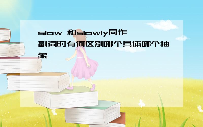 slow 和slowly同作副词时有何区别哪个具体哪个抽象