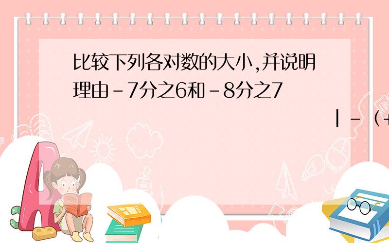 比较下列各对数的大小,并说明理由-7分之6和-8分之7                                    |-（+2分之1）|和-（-1）