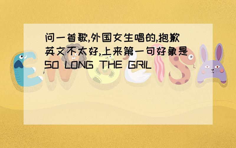 问一首歌,外国女生唱的,抱歉英文不太好,上来第一句好象是SO LONG THE GRIL