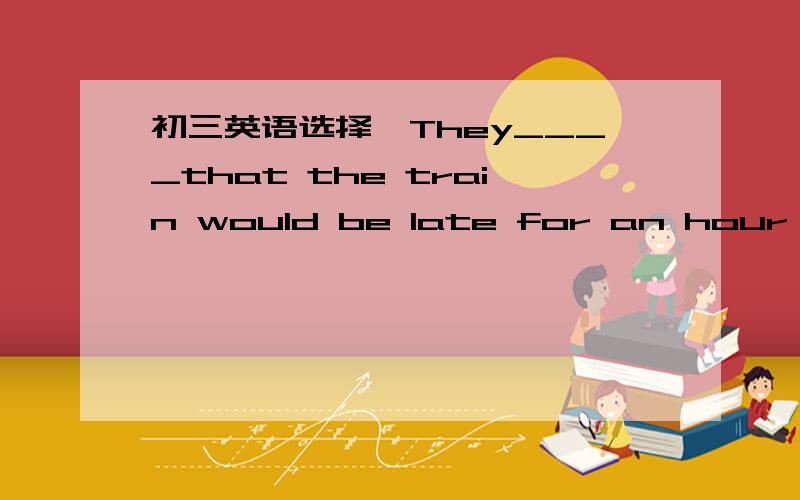 初三英语选择,They____that the train would be late for an hour,...They____that the train would be late for an hour,so they asked their son to pick them up later.A.expectedB.suggestedC.reportedD.refused求原因。