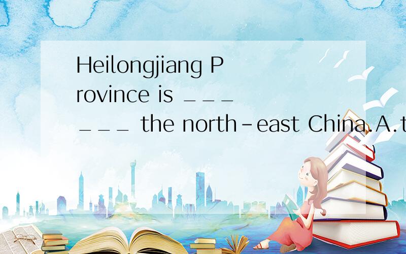 Heilongjiang Province is ______ the north-east China.A.to B.for C.at D.in