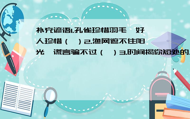 补充谚语1.孔雀珍惜羽毛,好人珍惜（ ）2.渔网遮不住阳光,谎言骗不过（ ）3.时间揭你短处的人,不一定是你的仇人；时常说你长处的人,不一定是你的（ ）4.宁可吃亏,不可（ ）5.谦恭待人,（