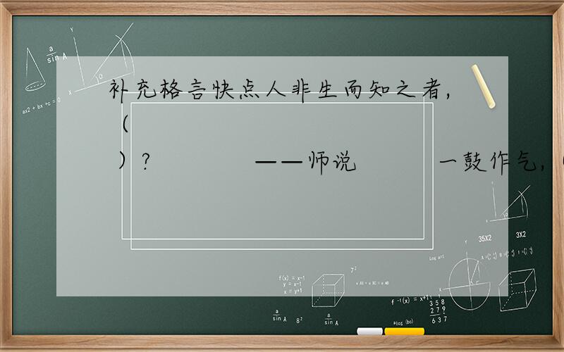 补充格言快点人非生而知之者,（              ）?             ——师说          一鼓作气,（        ）,（         ）?          ——左传          甘瓜苦蒂,（            ） ?                    ——墨子          种