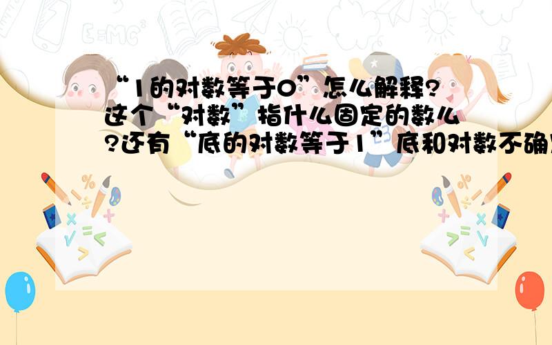 “1的对数等于0”怎么解释?这个“对数”指什么固定的数么?还有“底的对数等于1”底和对数不确定怎么判断的?