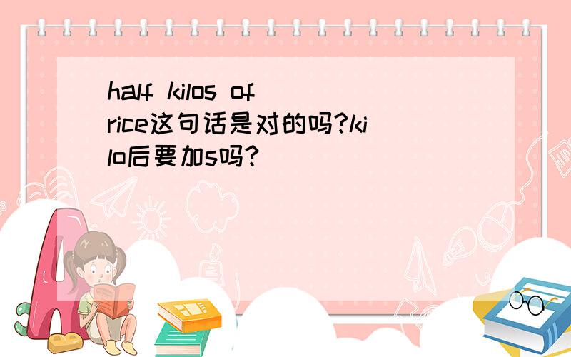 half kilos of rice这句话是对的吗?kilo后要加s吗?