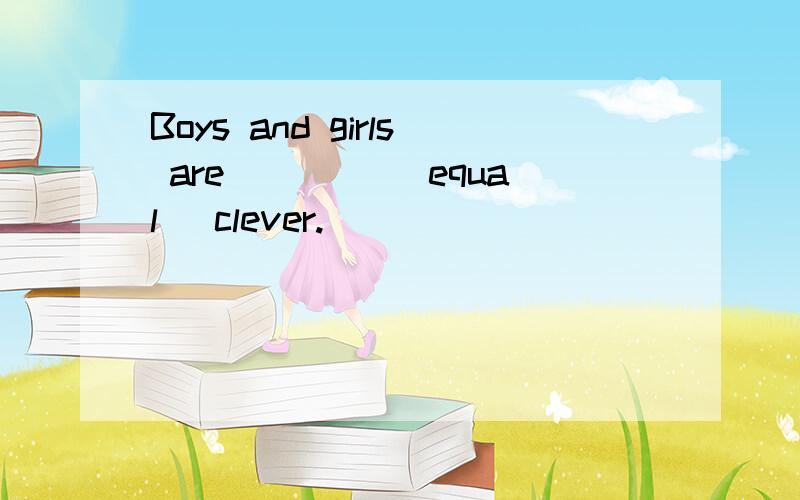 Boys and girls are ____(equal) clever.