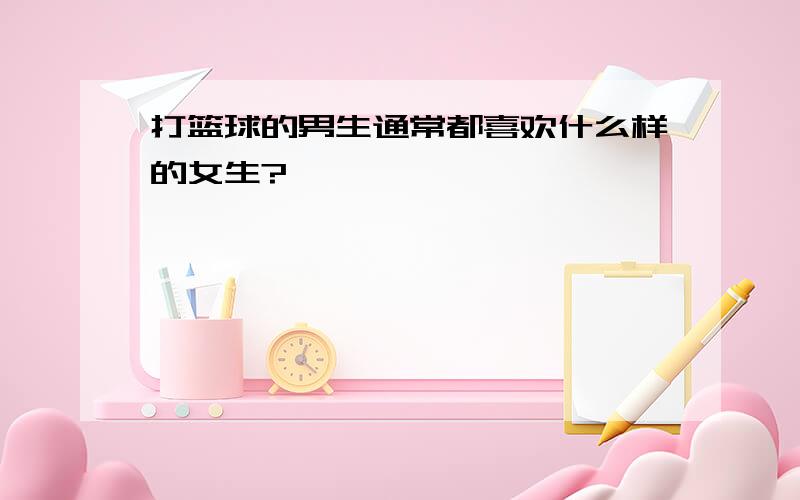 打篮球的男生通常都喜欢什么样的女生?