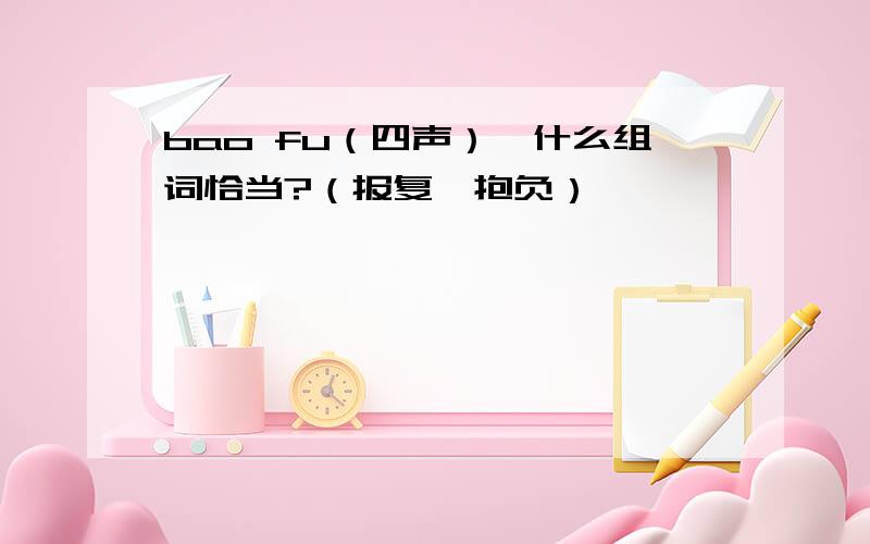 bao fu（四声）,什么组词恰当?（报复,抱负）