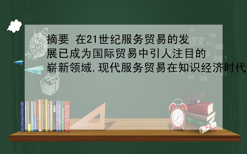 摘要 在21世纪服务贸易的发展已成为国际贸易中引人注目的崭新领域,现代服务贸易在知识经济时代占有越来越