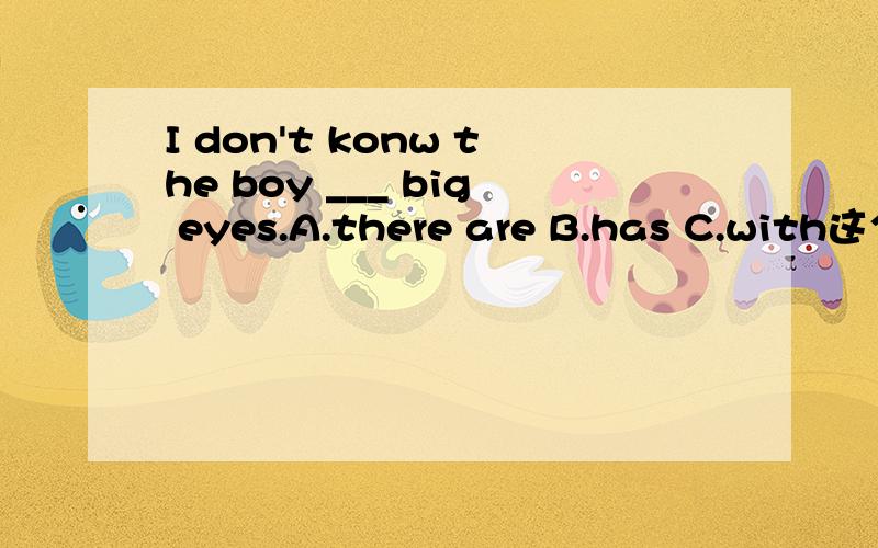 I don't konw the boy ___ big eyes.A.there are B.has C.with这个应该选哪一个.选B,把后面the boy has big eyes当从句可以不?