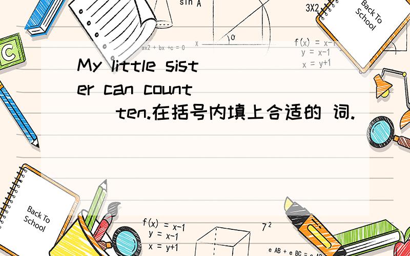 My little sister can count ( ) ten.在括号内填上合适的 词.