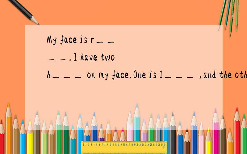 My face is r____.I have two h___ on my face.One is l___ ,and the other is short.首字母填空.