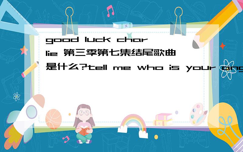 good luck charlie 第三季第七集结尾歌曲是什么?tell me who is your angel,who is your shoulder的那首