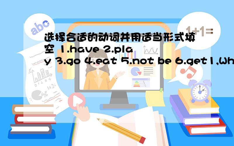 选择合适的动词并用适当形式填空 1.have 2.play 3.go 4.eat 5.not be 6.get1,What ____her friends ____for breakfast?2.The man in white ___a doctor.3.The earth____around the sun.4.____Nick often____up late?5.Every student ____a new book in t