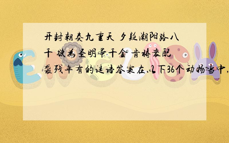 开封朝奏九重天 夕贬潮阳路八千 欲为圣明帚千金 肯将衰配袭残年有的谜语答案在以下36个动物当中,这36个动物中,每期只有一种是谜底,请按诗中的内容、字意、诗意、组词、成语、倒读、跳