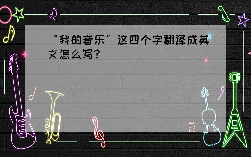 “我的音乐”这四个字翻译成英文怎么写?