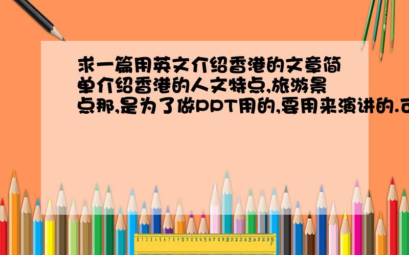 求一篇用英文介绍香港的文章简单介绍香港的人文特点,旅游景点那,是为了做PPT用的,要用来演讲的.可以写得口语化点,不需要太复杂.写的好有加分如果可能直接弄出PPT来，再加给你100分